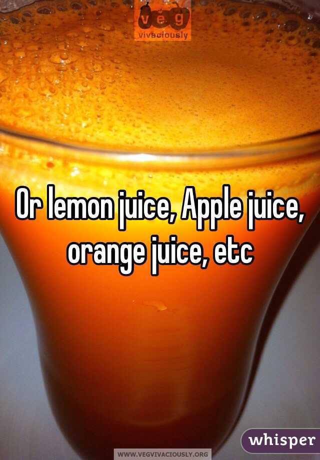 Or lemon juice, Apple juice, orange juice, etc