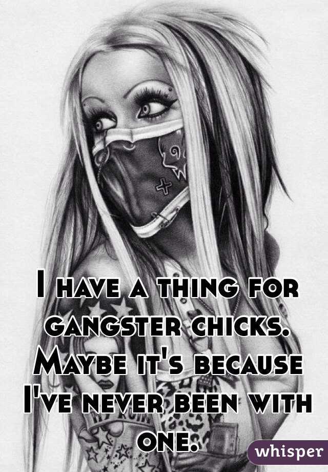 I have a thing for gangster chicks. Maybe it's because I've never been with one.