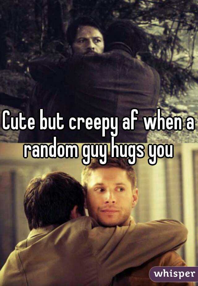 Cute but creepy af when a random guy hugs you 