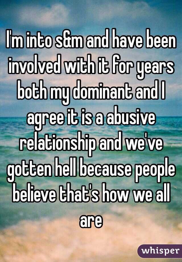 I'm into s&m and have been involved with it for years both my dominant and I agree it is a abusive relationship and we've gotten hell because people believe that's how we all are