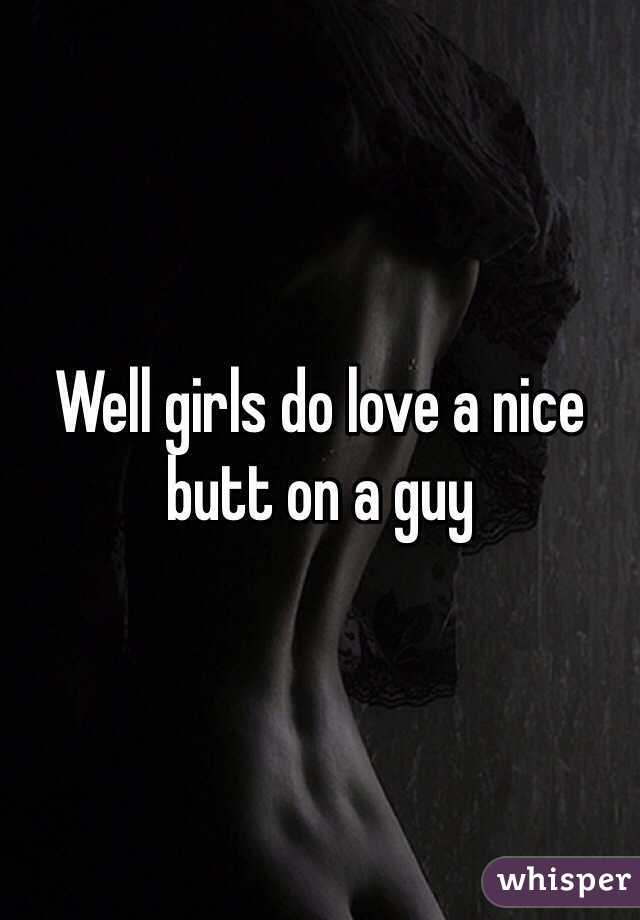 Well girls do love a nice butt on a guy