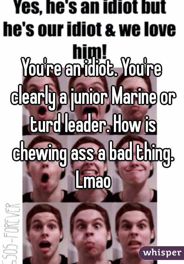 You're an idiot. You're clearly a junior Marine or turd leader. How is chewing ass a bad thing. Lmao