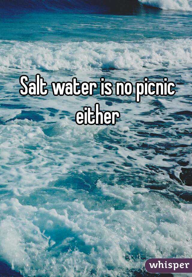 Salt water is no picnic either 