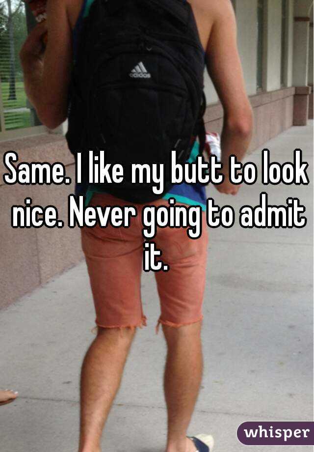 Same. I like my butt to look nice. Never going to admit it. 