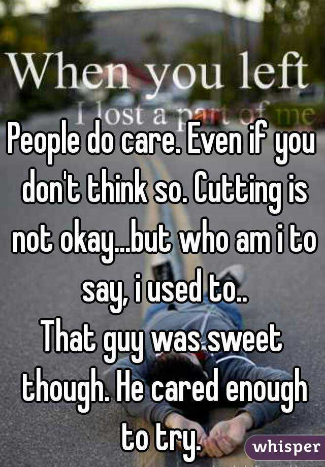People do care. Even if you don't think so. Cutting is not okay...but who am i to say, i used to..
That guy was sweet though. He cared enough to try. 