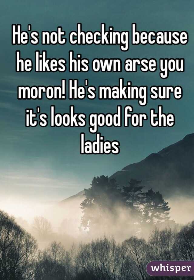 He's not checking because he likes his own arse you moron! He's making sure it's looks good for the ladies