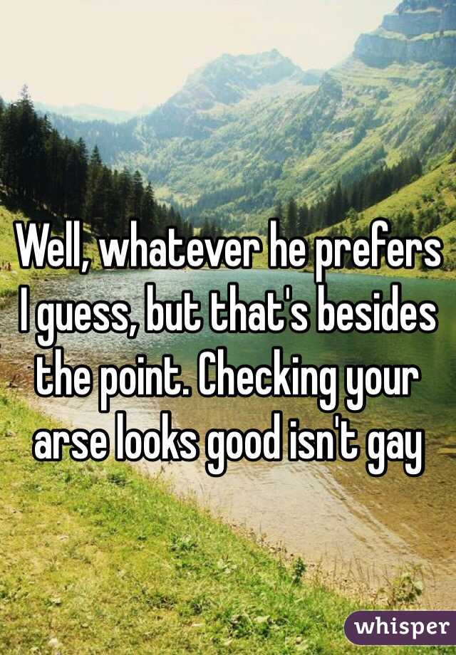 Well, whatever he prefers I guess, but that's besides the point. Checking your arse looks good isn't gay