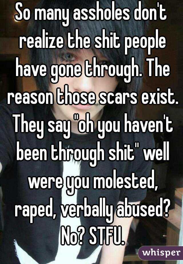 So many assholes don't realize the shit people have gone through. The reason those scars exist. They say "oh you haven't been through shit" well were you molested, raped, verbally abused? No? STFU.