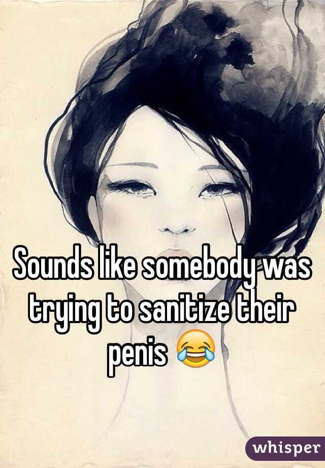 Sounds like somebody was trying to sanitize their penis 😂