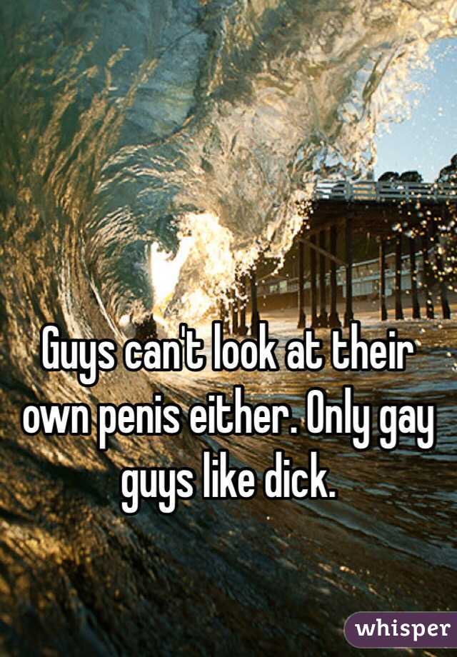 Guys can't look at their own penis either. Only gay guys like dick.