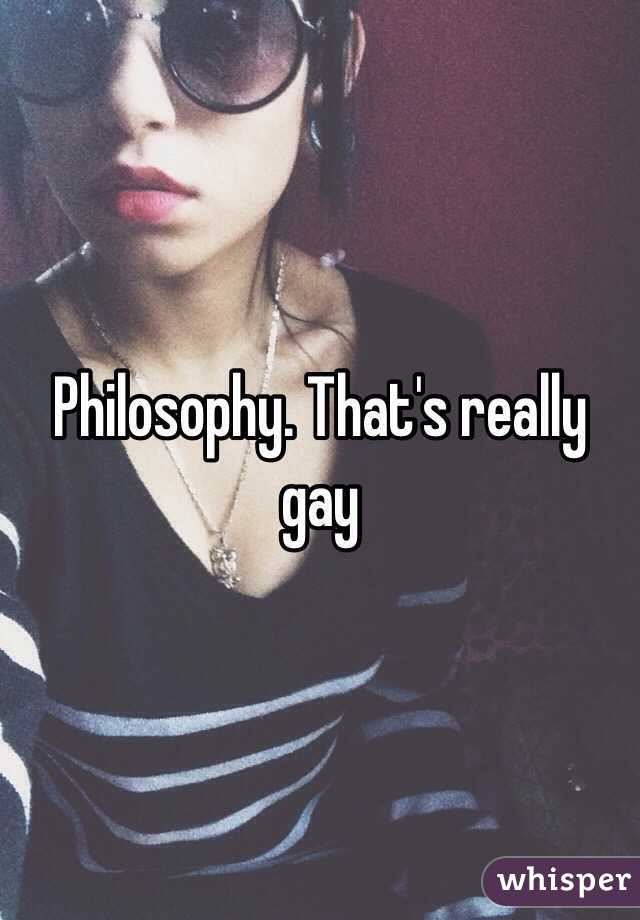 Philosophy. That's really gay