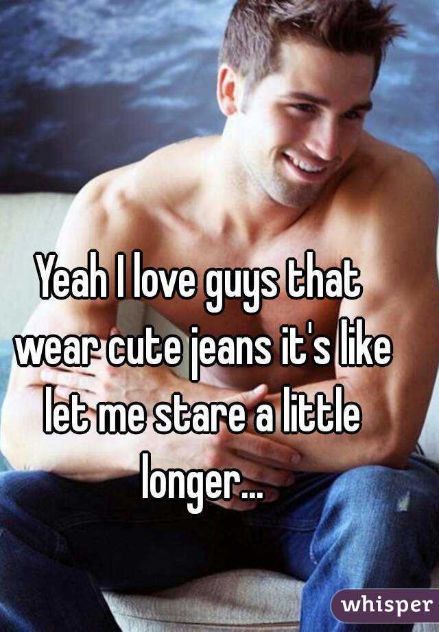 Yeah I love guys that wear cute jeans it's like let me stare a little longer...