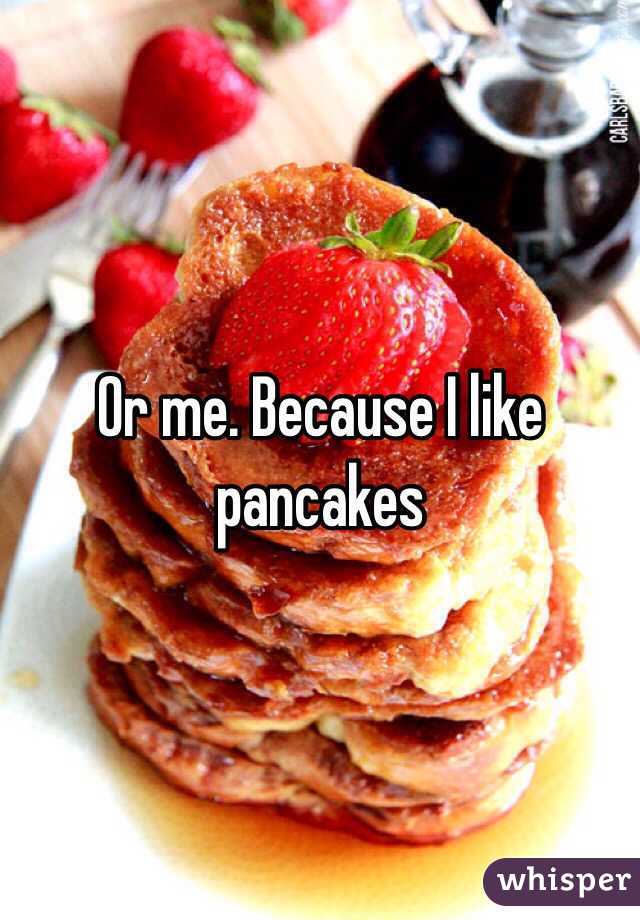 Or me. Because I like pancakes