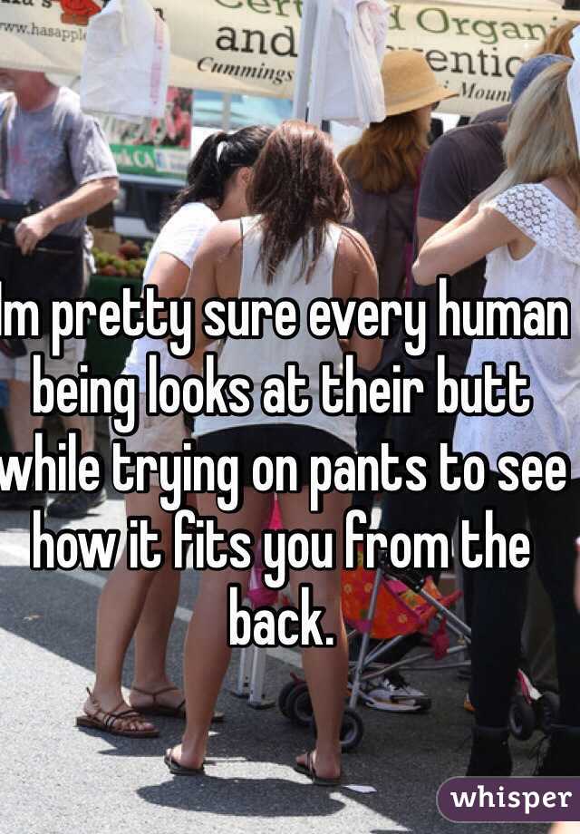 Im pretty sure every human being looks at their butt while trying on pants to see how it fits you from the back.