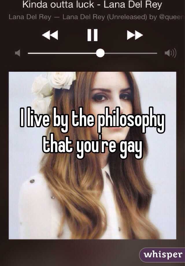 I live by the philosophy that you're gay