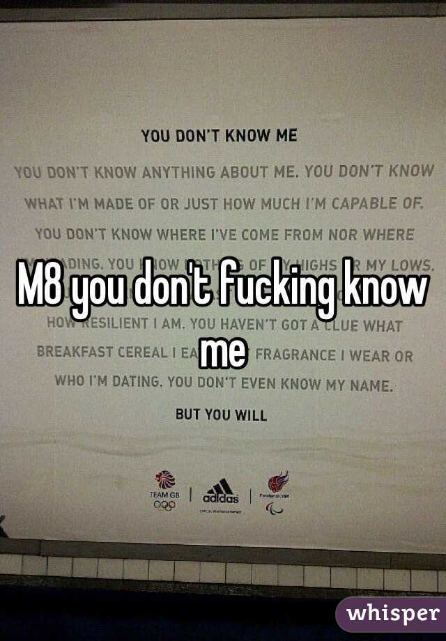 M8 you don't fucking know me