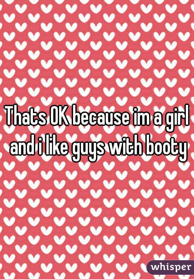 Thats OK because im a girl and i like guys with booty