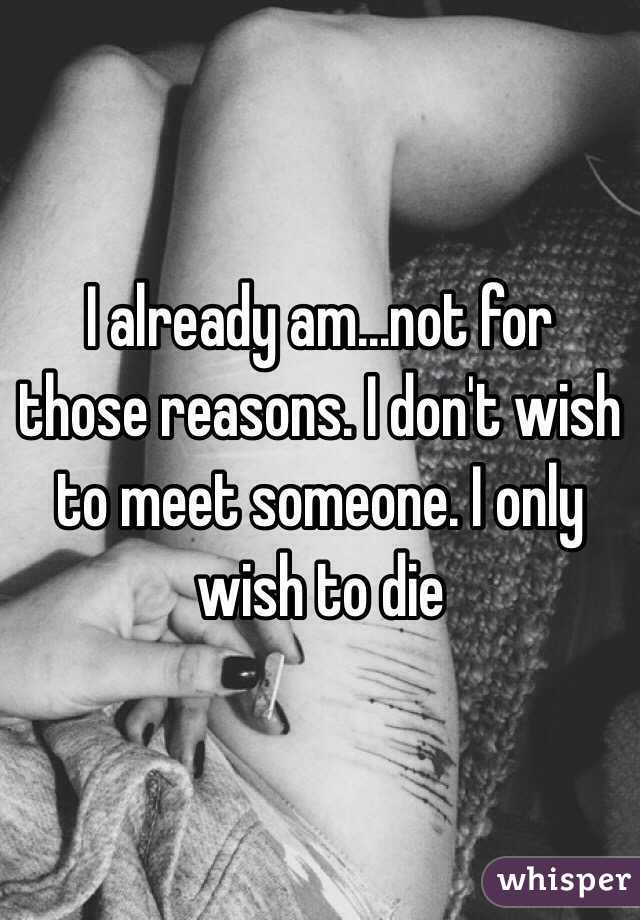 I already am...not for those reasons. I don't wish to meet someone. I only wish to die 