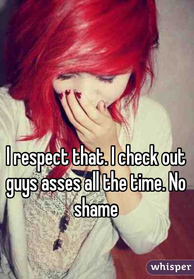 I respect that. I check out guys asses all the time. No shame