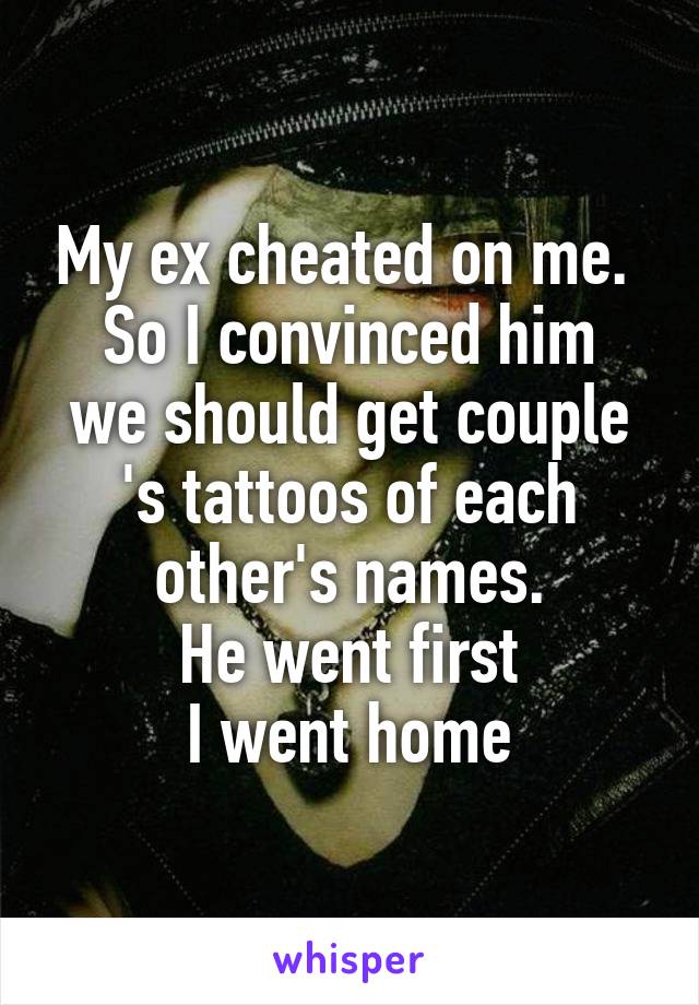 My ex cheated on me. 
So I convinced him we should get couple 's tattoos of each other's names.
He went first
I went home