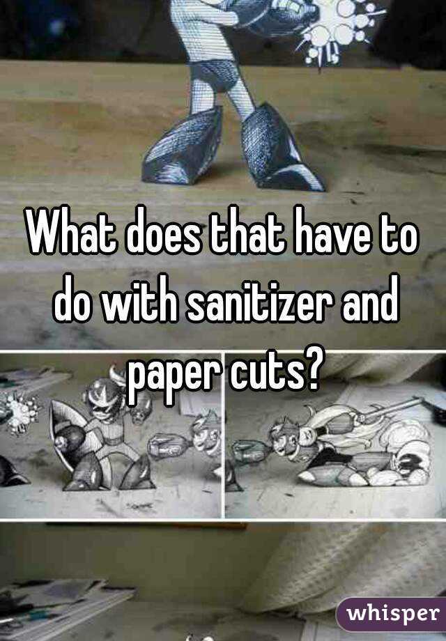 What does that have to do with sanitizer and paper cuts?