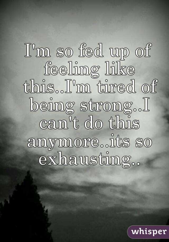 I'm so fed up of feeling like this..I'm tired of being strong..I can't do this anymore..its so exhausting..