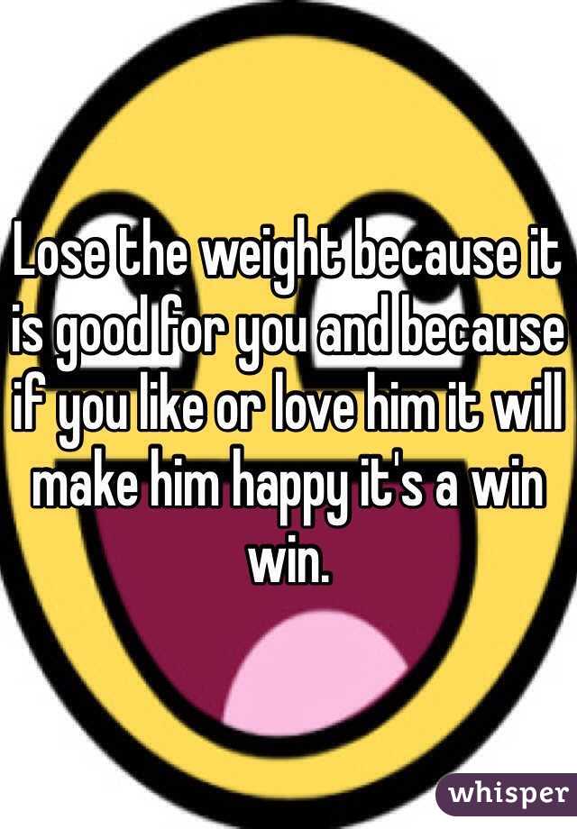 Lose the weight because it is good for you and because if you like or love him it will make him happy it's a win win. 