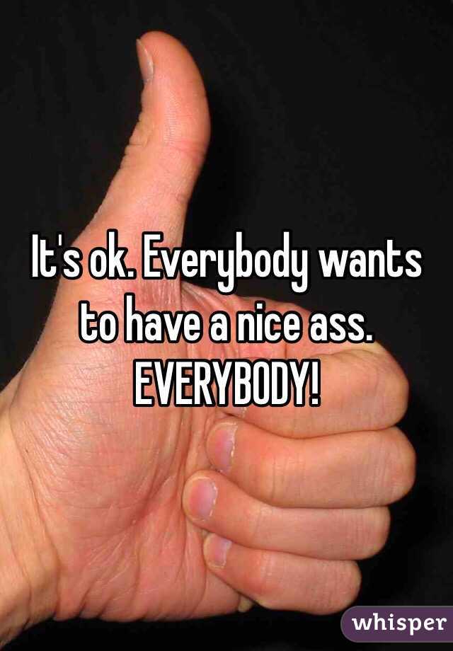 It's ok. Everybody wants to have a nice ass. EVERYBODY!