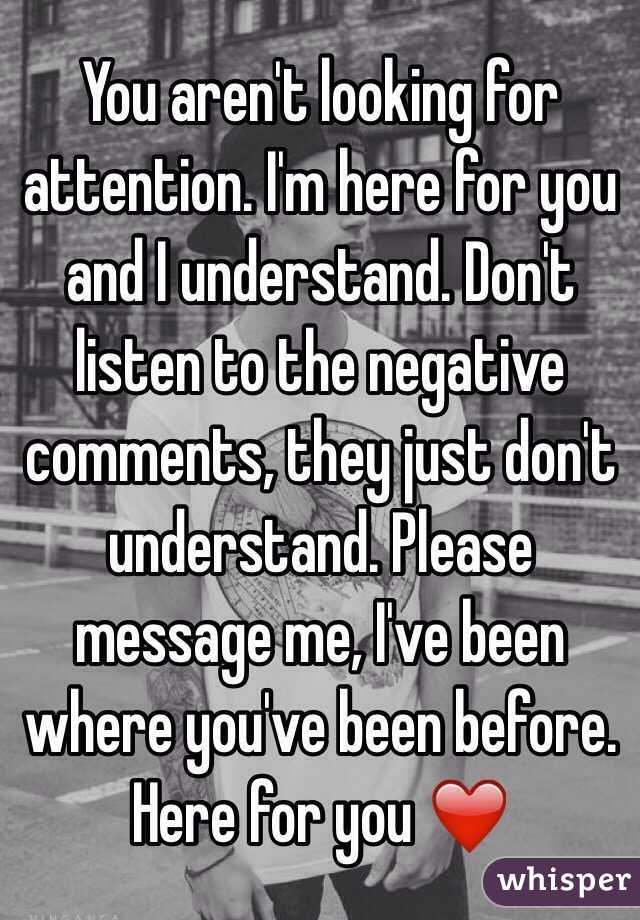 You aren't looking for attention. I'm here for you and I understand. Don't listen to the negative comments, they just don't understand. Please message me, I've been where you've been before. Here for you ❤️