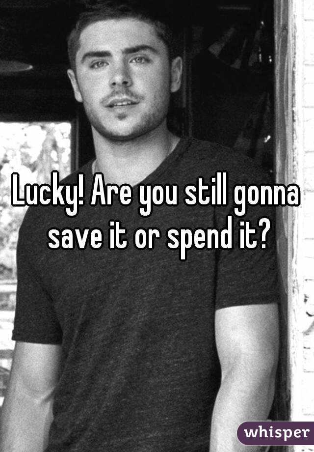 Lucky! Are you still gonna save it or spend it?