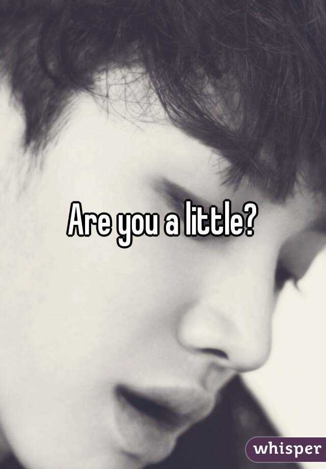 Are you a little?