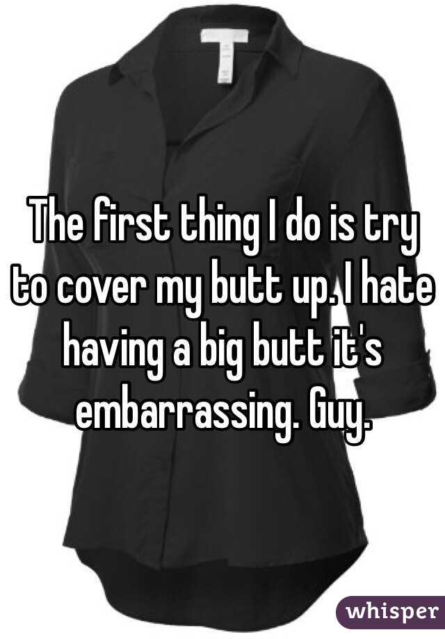 The first thing I do is try to cover my butt up. I hate having a big butt it's embarrassing. Guy. 