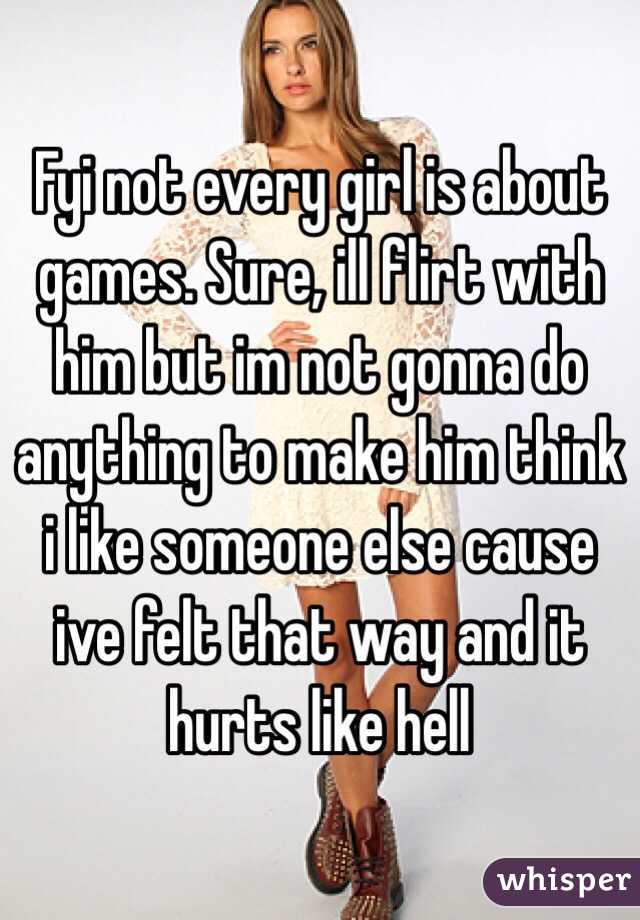 Fyi not every girl is about games. Sure, ill flirt with him but im not gonna do anything to make him think i like someone else cause ive felt that way and it hurts like hell