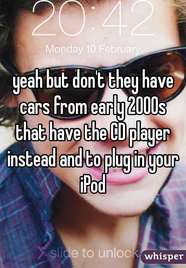 yeah but don't they have cars from early 2000s that have the CD player instead and to plug in your iPod