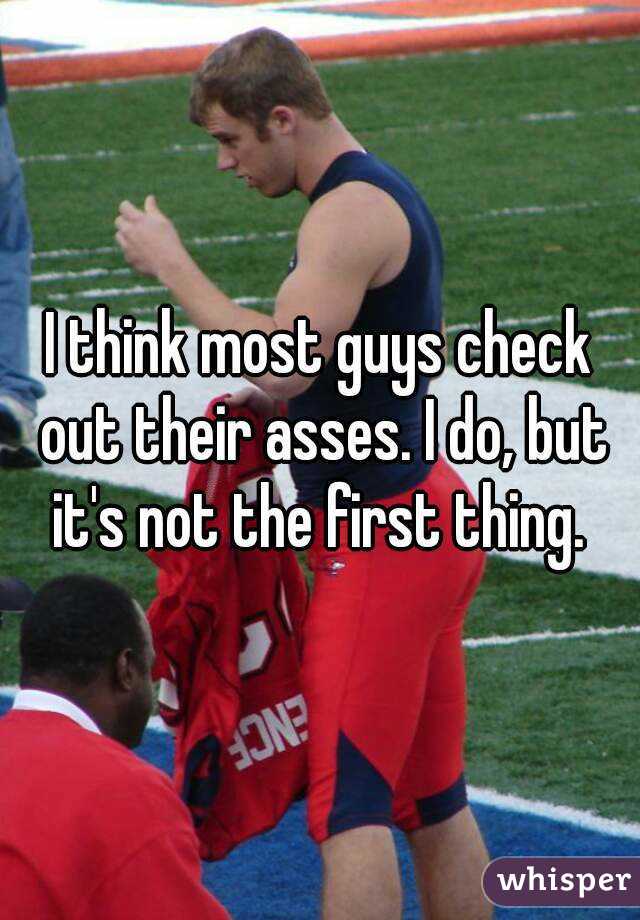 I think most guys check out their asses. I do, but it's not the first thing. 