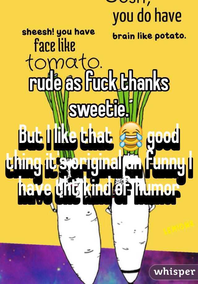 rude as fuck thanks sweetie.
But I like that 😂 good thing it's original an funny I have tht kind of humor  