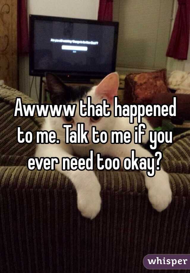 Awwww that happened to me. Talk to me if you ever need too okay?