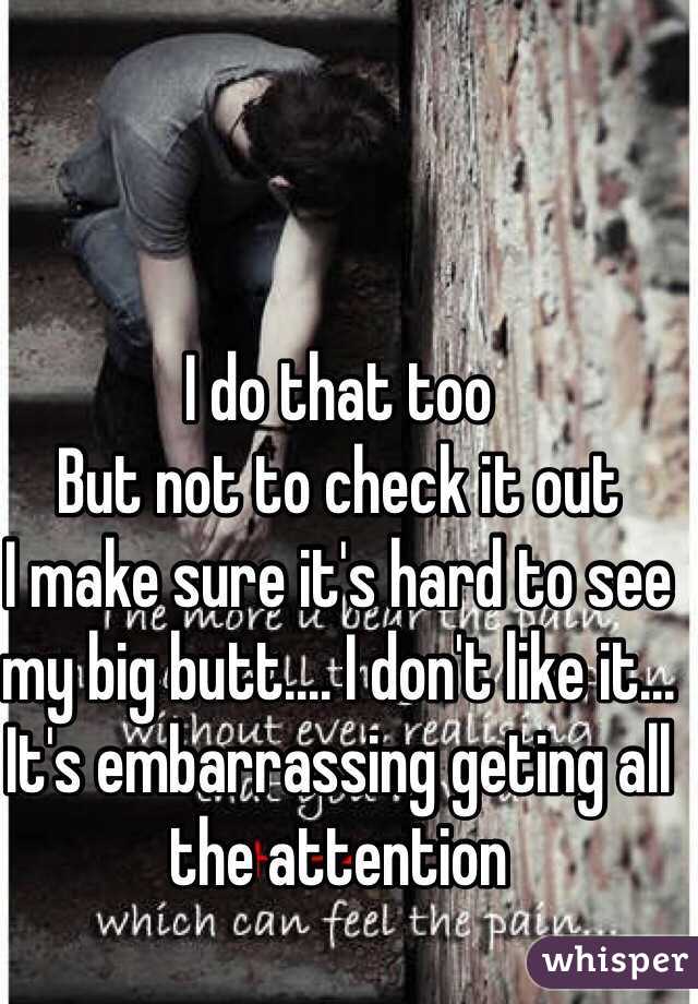 I do that too 
But not to check it out 
I make sure it's hard to see my big butt.... I don't like it... It's embarrassing geting all the attention 