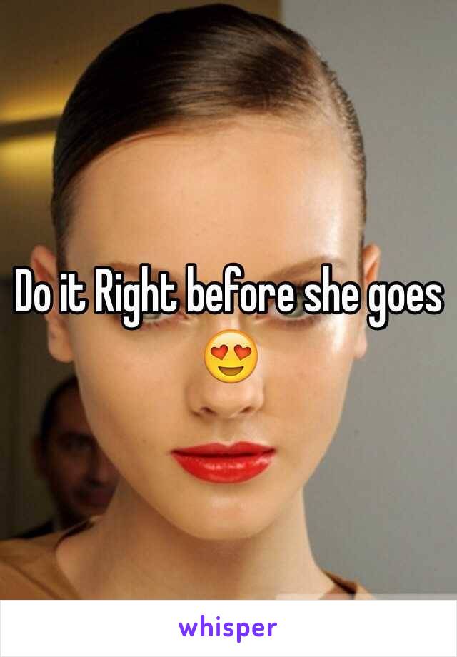 Do it Right before she goes 😍
