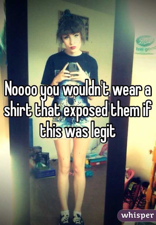Noooo you wouldn't wear a shirt that exposed them if this was legit 