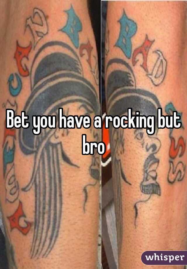 Bet you have a rocking but bro