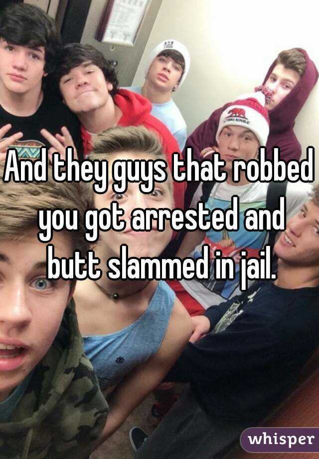 And they guys that robbed you got arrested and butt slammed in jail.