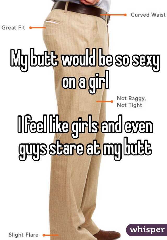 My butt would be so sexy on a girl

I feel like girls and even guys stare at my butt