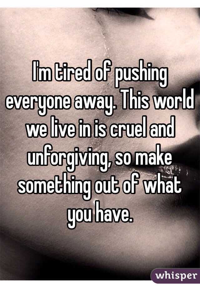 I'm tired of pushing everyone away. This world we live in is cruel and unforgiving, so make something out of what you have. 