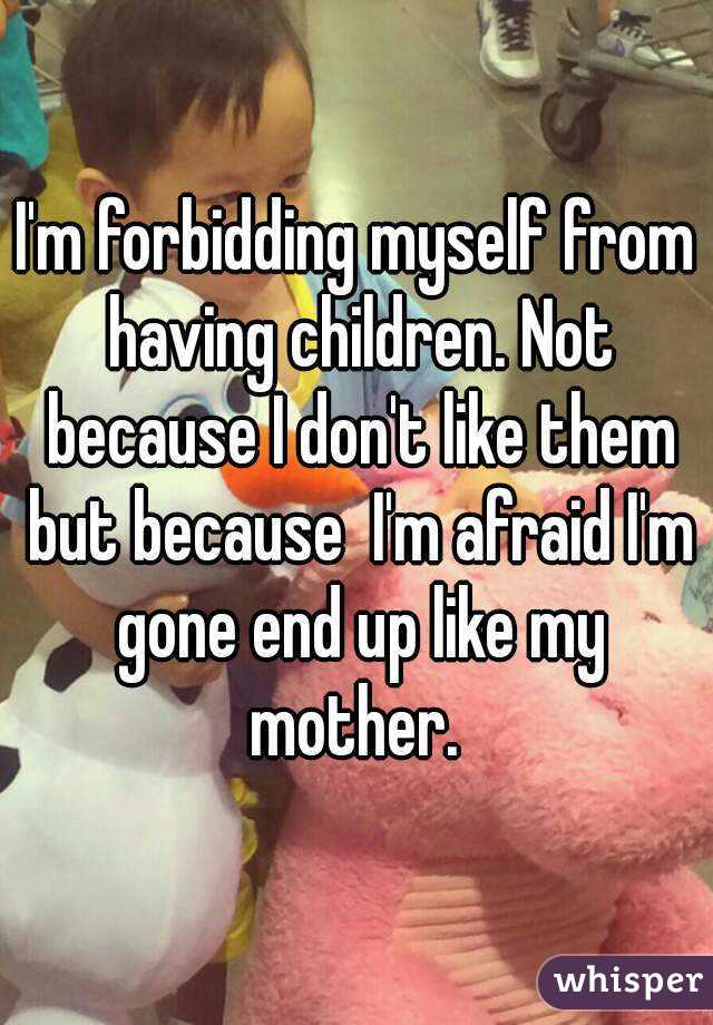 I'm forbidding myself from having children. Not because I don't like them but because  I'm afraid I'm gone end up like my mother. 