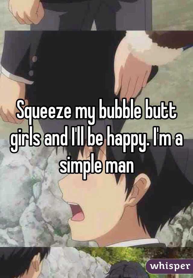 Squeeze my bubble butt girls and I'll be happy. I'm a simple man
