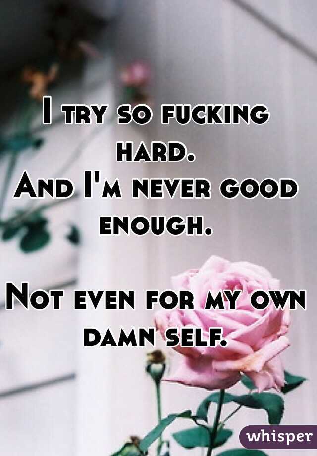 I try so fucking hard.
And I'm never good enough.

Not even for my own damn self.