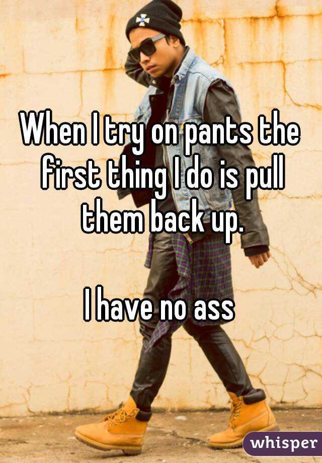 When I try on pants the first thing I do is pull them back up.

I have no ass