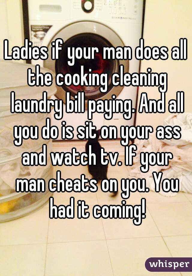 Ladies if your man does all the cooking cleaning laundry bill paying. And all you do is sit on your ass and watch tv. If your man cheats on you. You had it coming!