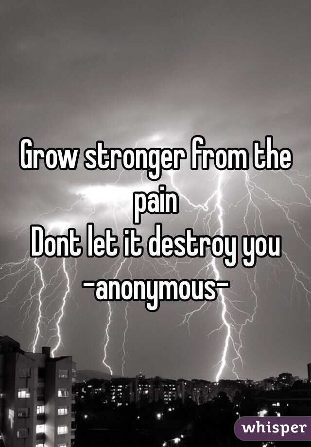 Grow stronger from the pain
Dont let it destroy you
-anonymous-